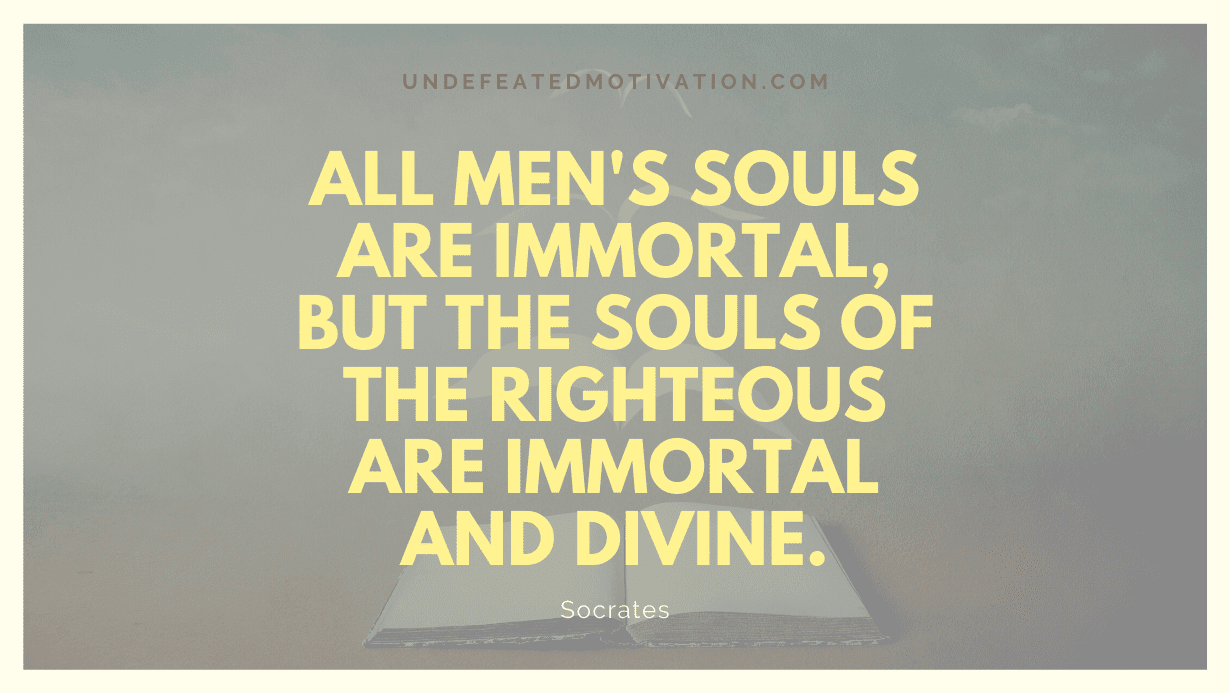"All men's souls are immortal, but the souls of the righteous are immortal and divine." -Socrates -Undefeated Motivation