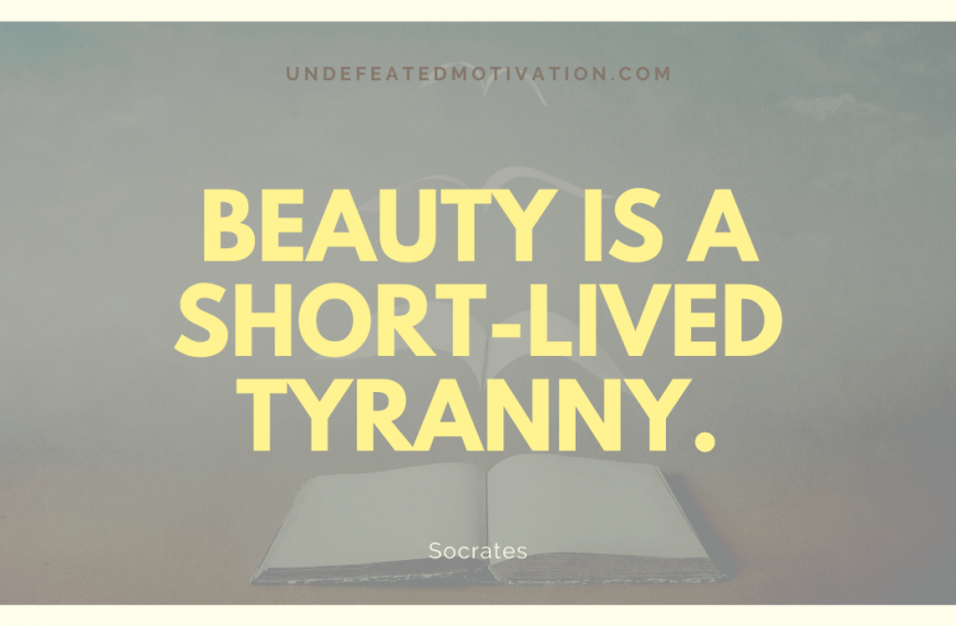 “Beauty is a short-lived tyranny.” -Socrates