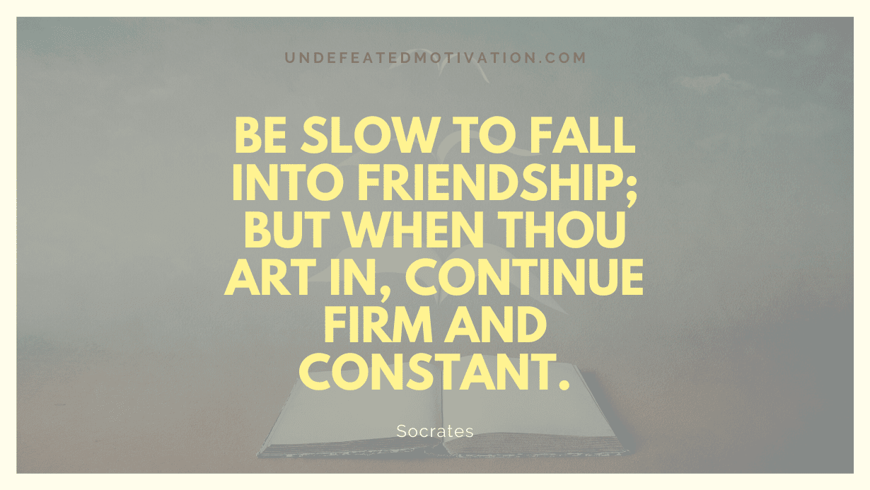 "Be slow to fall into friendship; but when thou art in, continue firm and constant." -Socrates -Undefeated Motivation