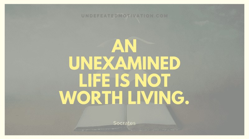 "An unexamined life is not worth living." -Socrates -Undefeated Motivation