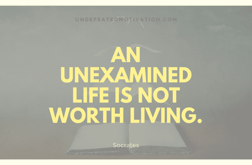 “An unexamined life is not worth living.” -Socrates