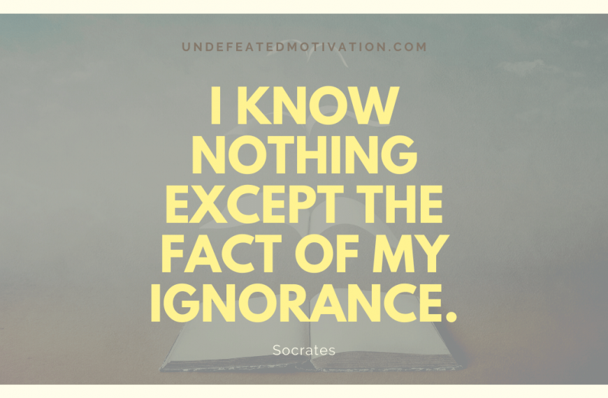 “I know nothing except the fact of my ignorance.” -Socrates