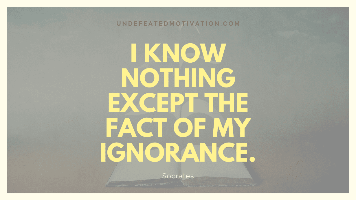 "I know nothing except the fact of my ignorance." -Socrates -Undefeated Motivation