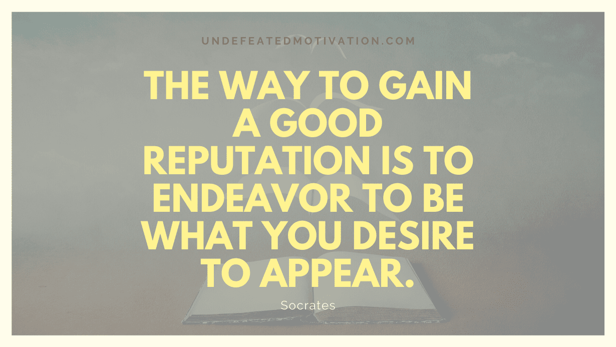 “The way to gain a good reputation is to endeavor to be what you desire to appear.” -Socrates