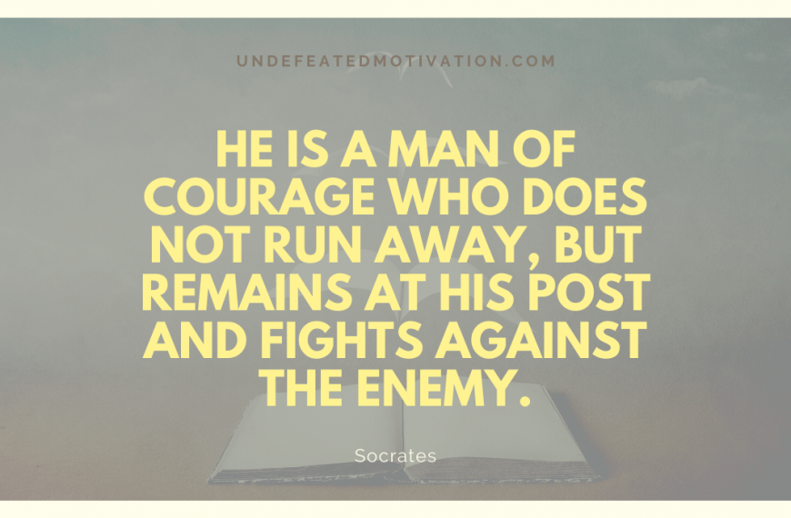 “He is a man of courage who does not run away, but remains at his post and fights against the enemy.” -Socrates