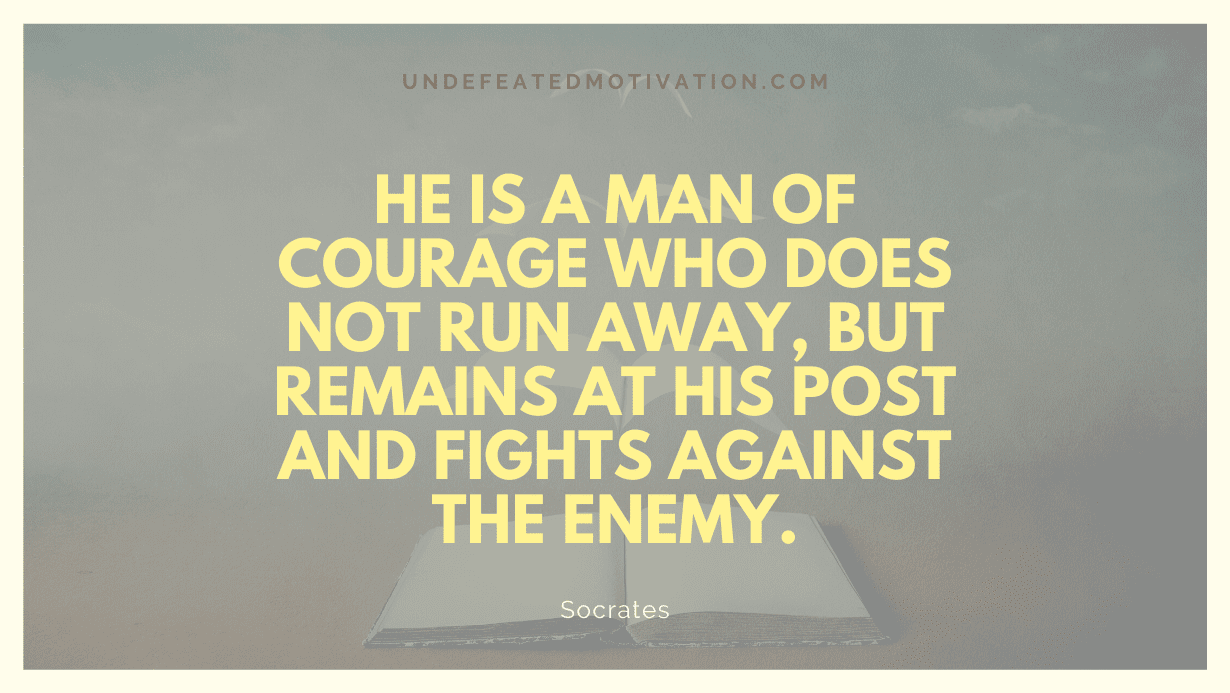 “He is a man of courage who does not run away, but remains at his post and fights against the enemy.” -Socrates
