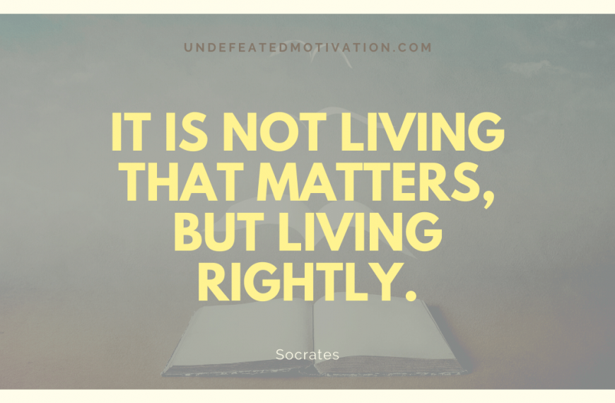 “It is not living that matters, but living rightly.” -Socrates