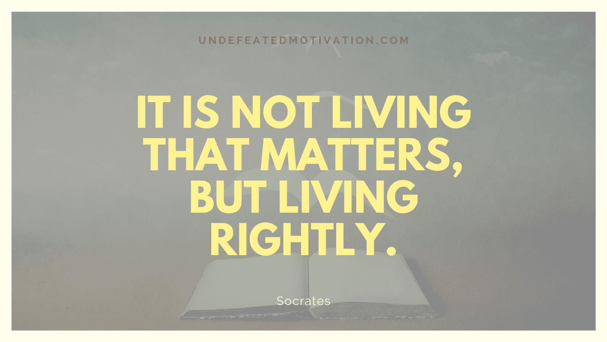 "It is not living that matters, but living rightly." -Socrates -Undefeated Motivation