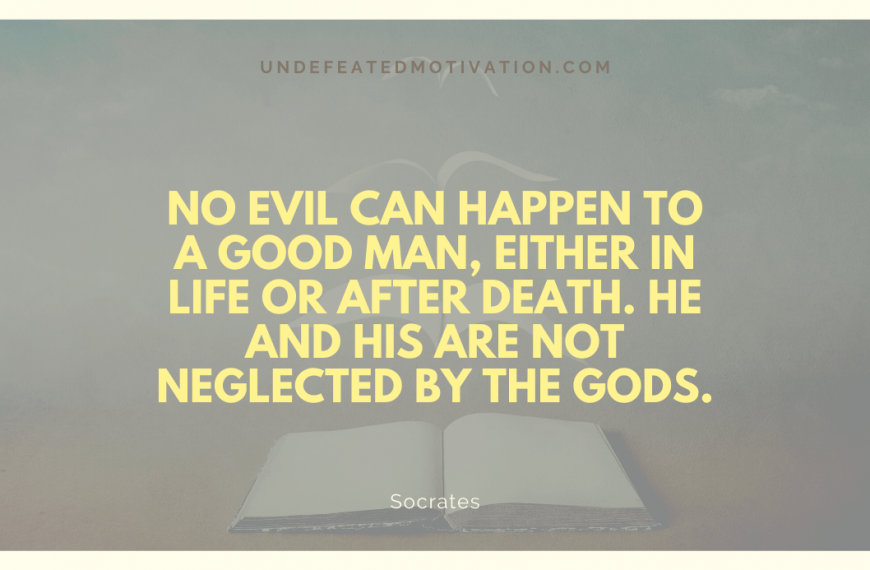 “No evil can happen to a good man, either in life or after death. He and his are not neglected by the gods.” -Socrates