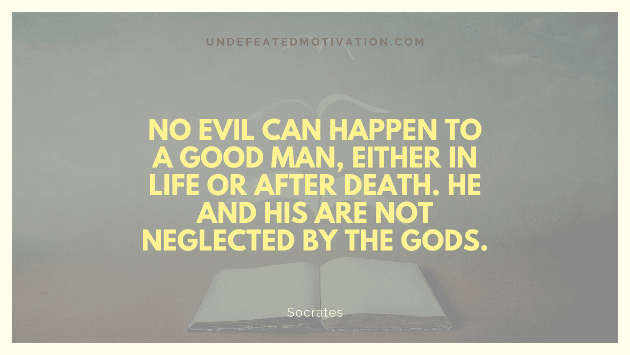 “No evil can happen to a good man, either in life or after death. He and his are not neglected by the gods.” -Socrates