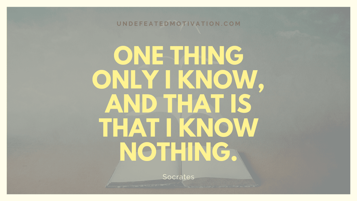 "One thing only I know, and that is that I know nothing." -Socrates -Undefeated Motivation