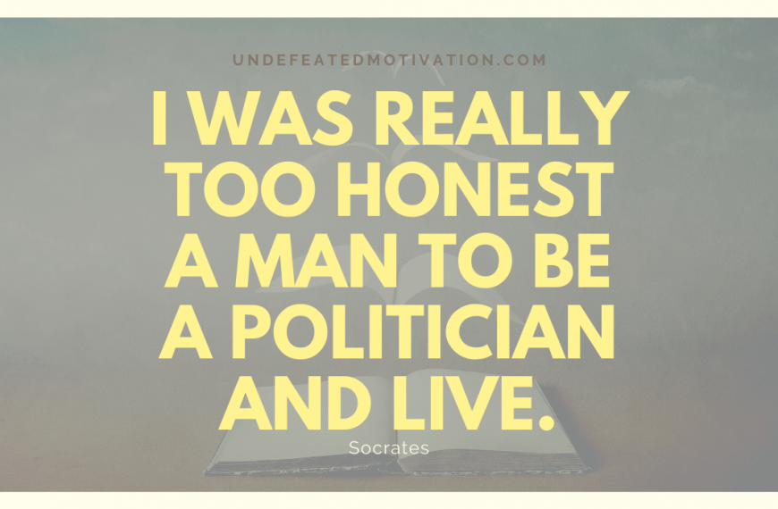 “I was really too honest a man to be a politician and live.” -Socrates