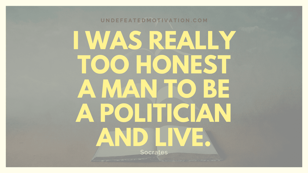 "I was really too honest a man to be a politician and live." -Socrates -Undefeated Motivation