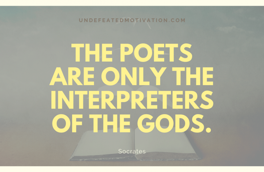 “The poets are only the interpreters of the gods.” -Socrates
