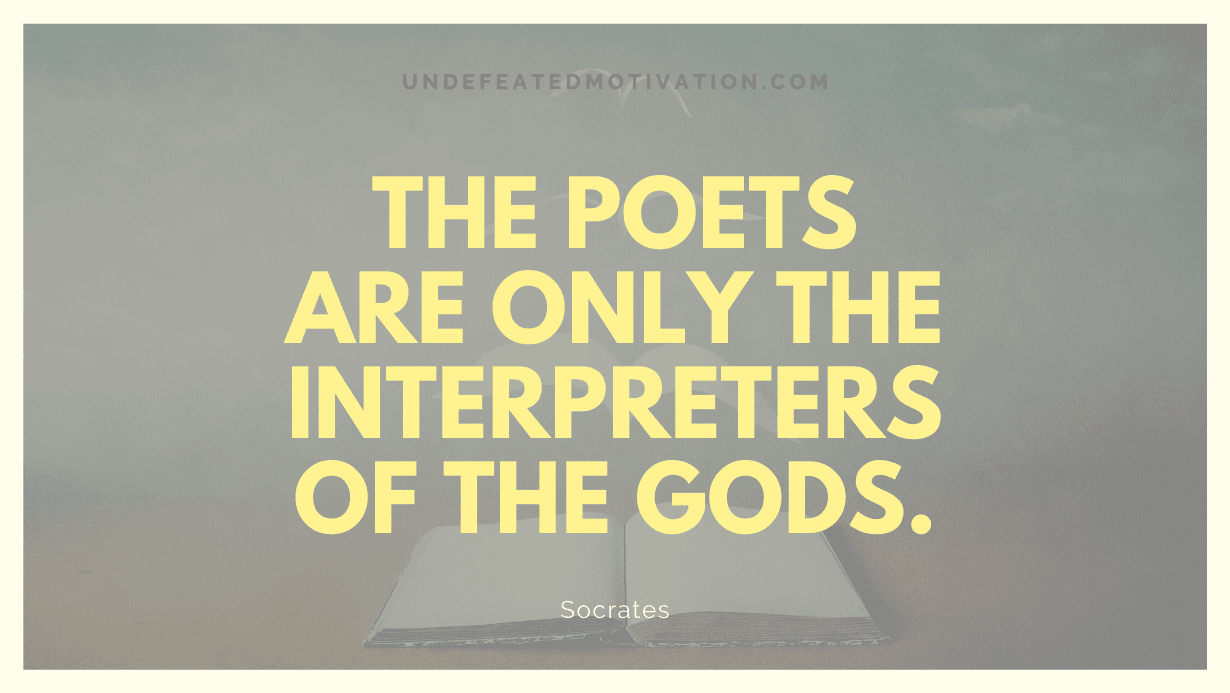 "The poets are only the interpreters of the gods." -Socrates -Undefeated Motivation