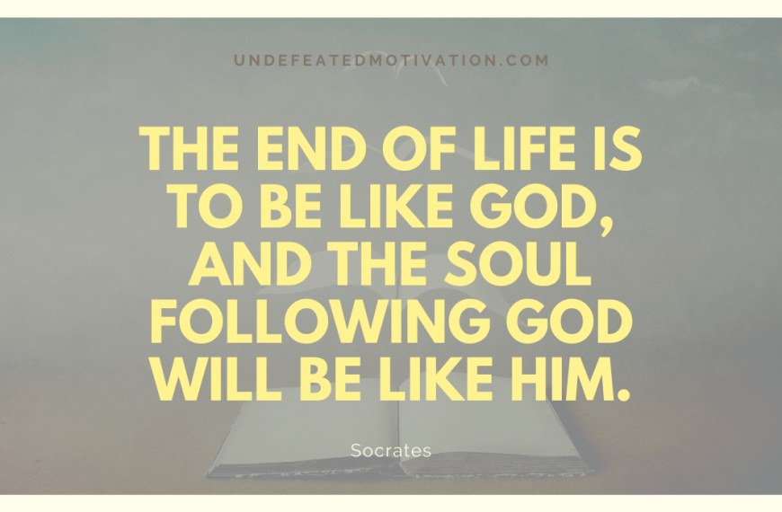 “The end of life is to be like God, and the soul following God will be like Him.” -Socrates