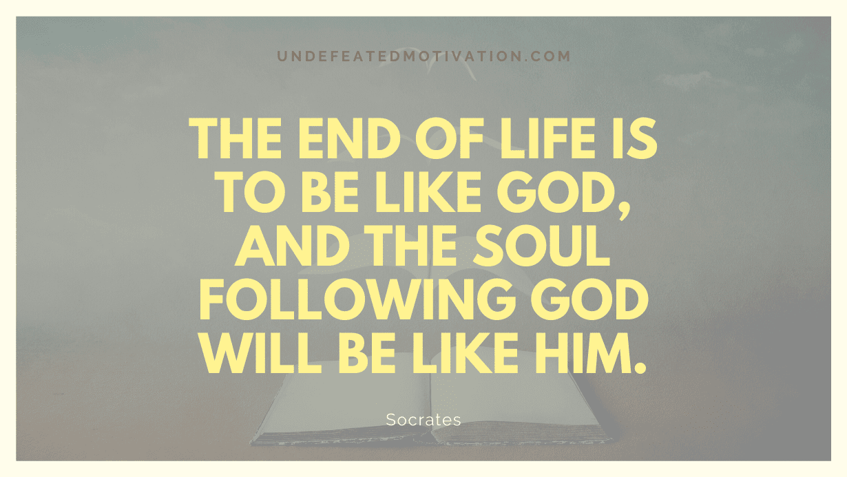 "The end of life is to be like God, and the soul following God will be like Him." -Socrates -Undefeated Motivation