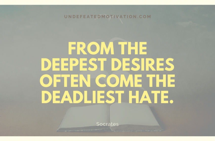 “From the deepest desires often come the deadliest hate.” -Socrates