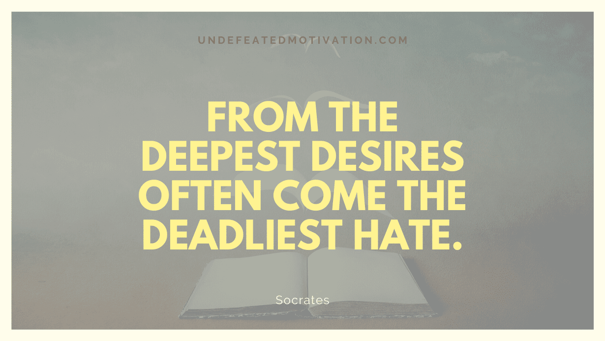 "From the deepest desires often come the deadliest hate." -Socrates -Undefeated Motivation