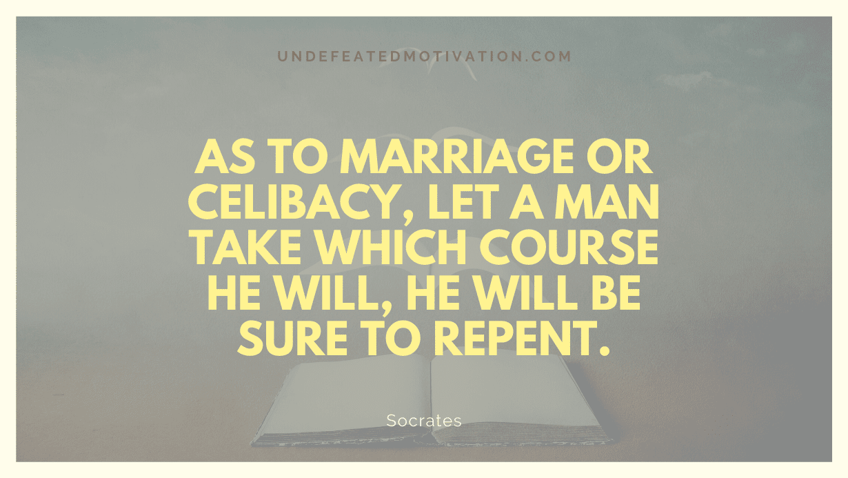 "As to marriage or celibacy, let a man take which course he will, he will be sure to repent." -Socrates -Undefeated Motivation