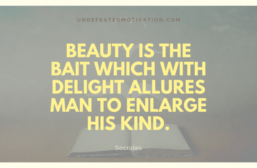 “Beauty is the bait which with delight allures man to enlarge his kind.” -Socrates