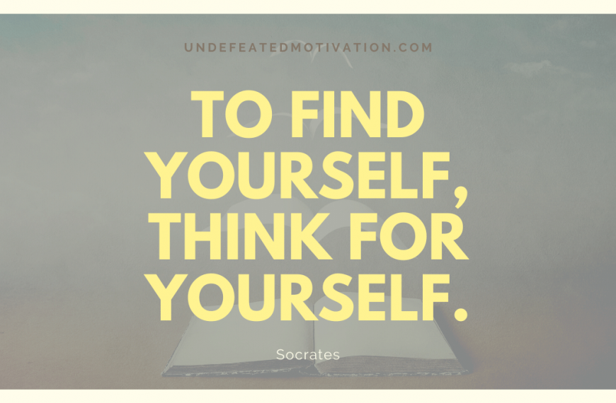 “To find yourself, think for yourself.” -Socrates