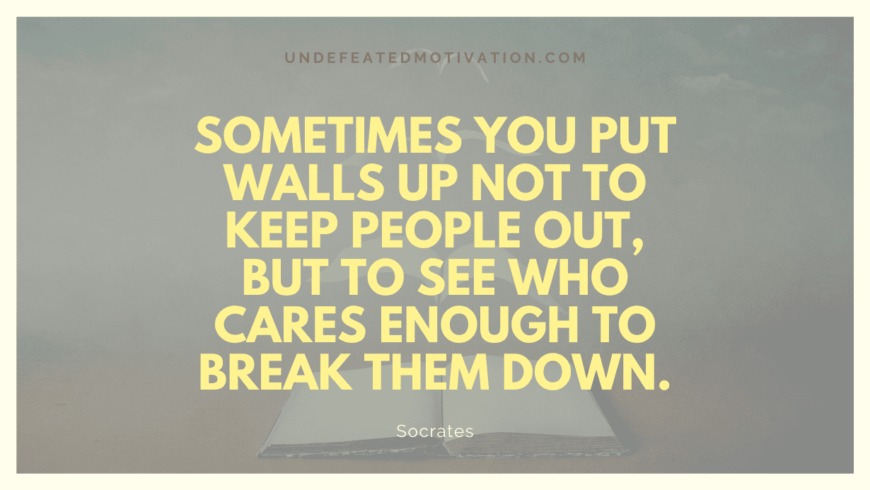 "Sometimes you put walls up not to keep people out, but to see who cares enough to break them down." -Socrates -Undefeated Motivation