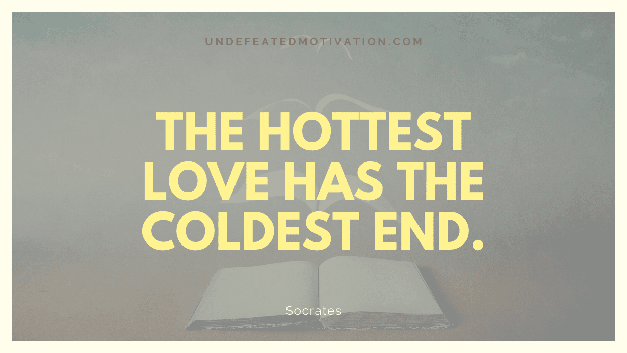 "The hottest love has the coldest end." -Socrates -Undefeated Motivation