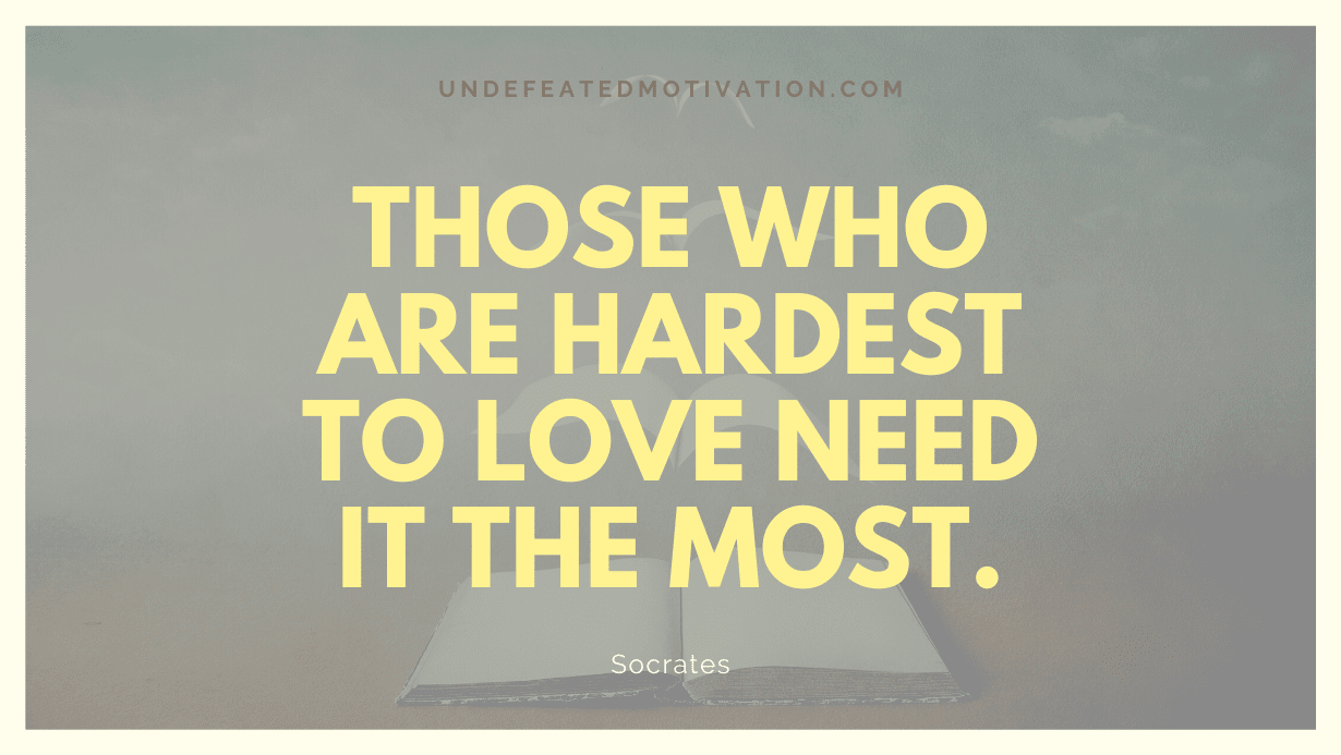 "Those who are hardest to love need it the most." -Socrates -Undefeated Motivation