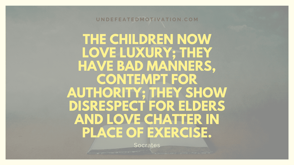 "The children now love luxury; they have bad manners, contempt for authority; they show disrespect for elders and love chatter in place of exercise." -Socrates -Undefeated Motivation