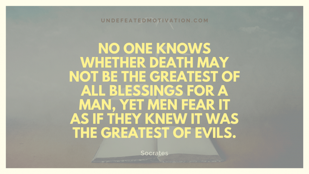 "No one knows whether death may not be the greatest of all blessings for a man, yet men fear it as if they knew it was the greatest of evils." -Socrates -Undefeated Motivation