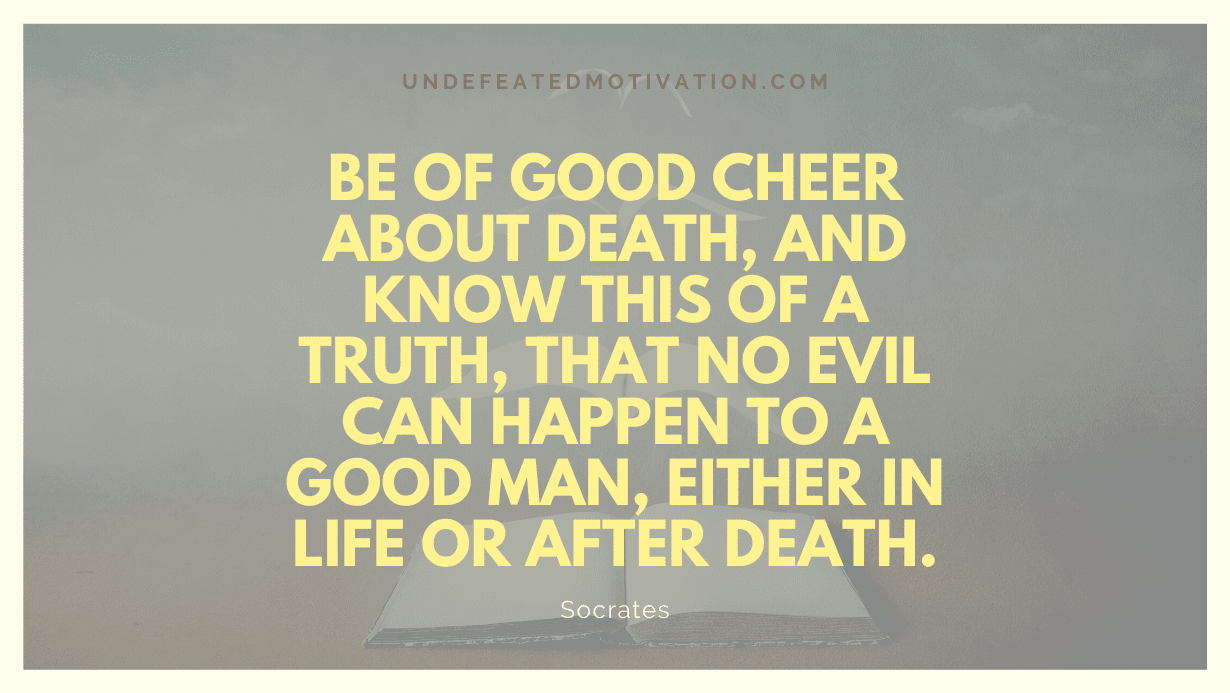 "Be of good cheer about death, and know this of a truth, that no evil can happen to a good man, either in life or after death." -Socrates -Undefeated Motivation