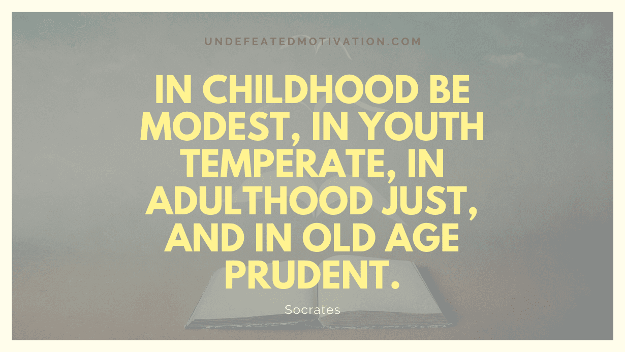 "In childhood be modest, in youth temperate, in adulthood just, and in old age prudent." -Socrates -Undefeated Motivation