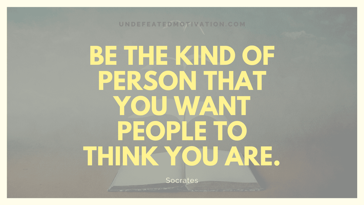 "Be the kind of person that you want people to think you are." -Socrates -Undefeated Motivation