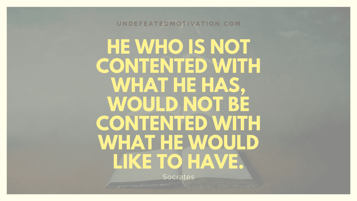 "He who is not contented with what he has, would not be contented with what he would like to have." -Socrates -Undefeated Motivation