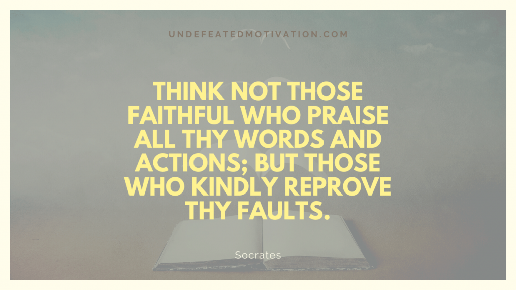 "Think not those faithful who praise all thy words and actions; but those who kindly reprove thy faults." -Socrates -Undefeated Motivation