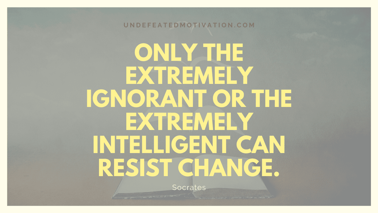 "Only the extremely ignorant or the extremely intelligent can resist change." -Socrates -Undefeated Motivation