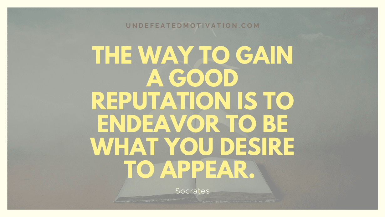 "The way to gain a good reputation is to endeavor to be what you desire to appear. " -Socrates -Undefeated Motivation