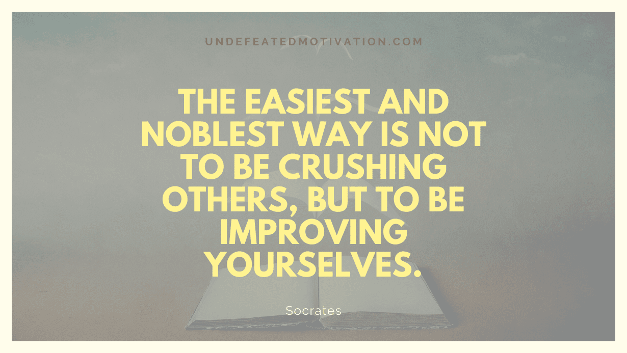 "The easiest and noblest way is not to be crushing others, but to be improving yourselves." -Socrates -Undefeated Motivation