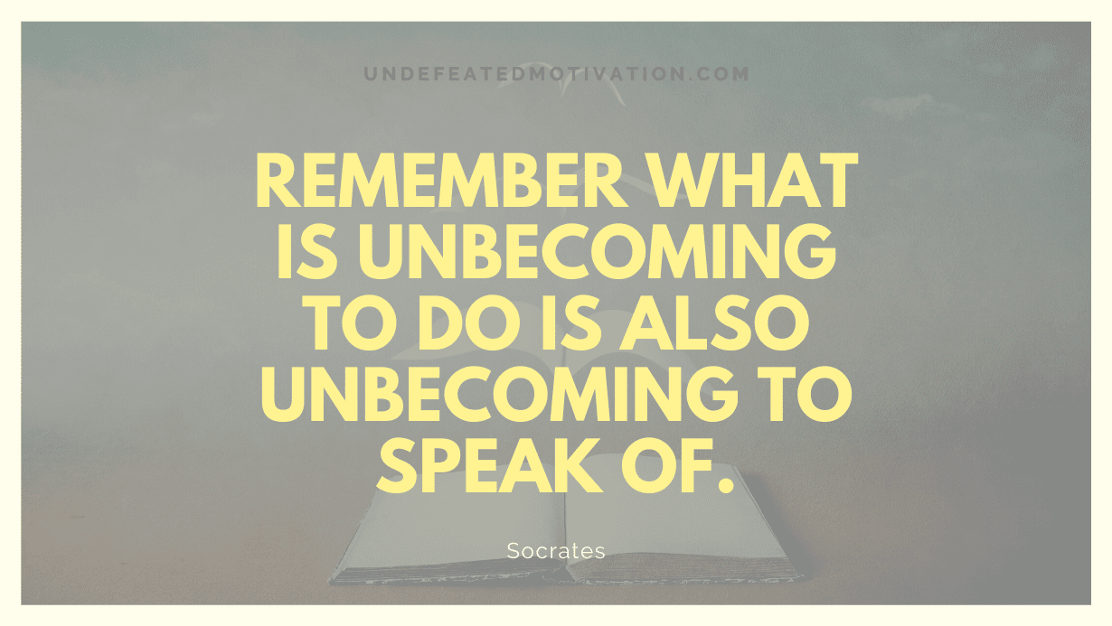 "Remember what is unbecoming to do is also unbecoming to speak of." -Socrates -Undefeated Motivation