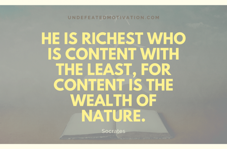 “He is richest who is content with the least, for content is the wealth of nature.” -Socrates