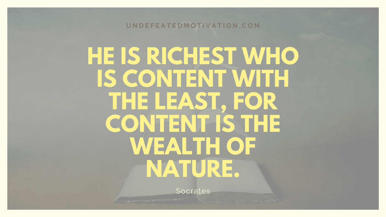 "He is richest who is content with the least, for content is the wealth of nature." -Socrates -Undefeated Motivation