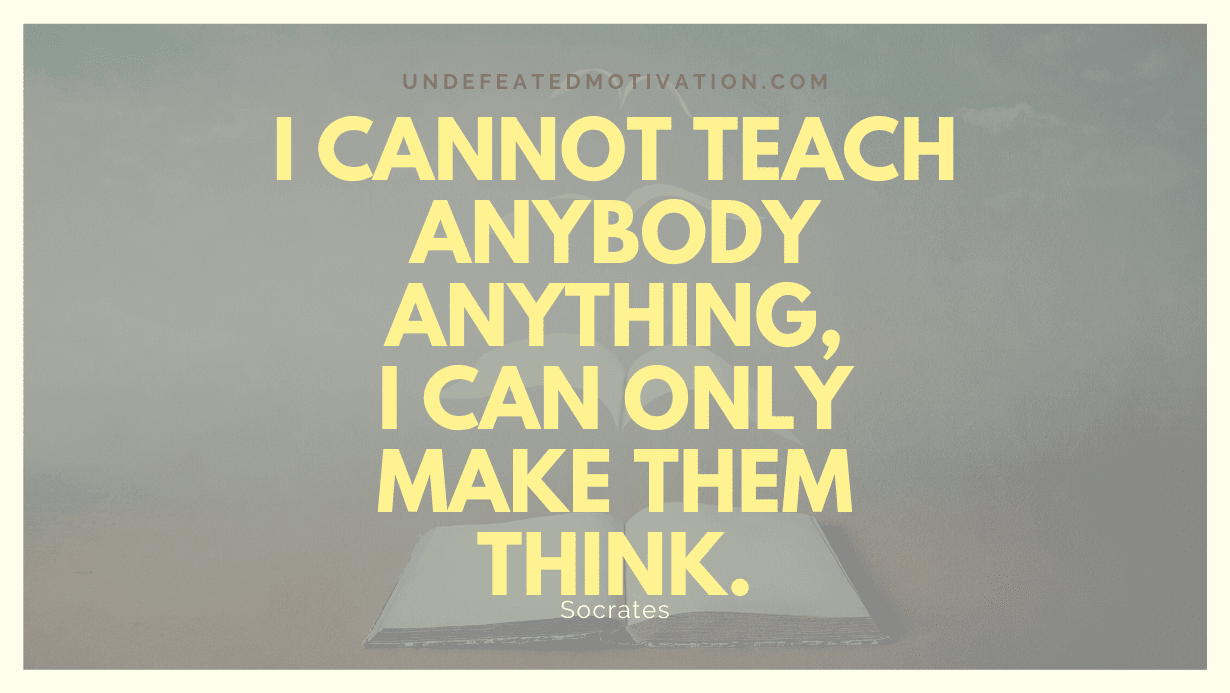 "I cannot teach anybody anything, I can only make them think." -Socrates -Undefeated Motivation