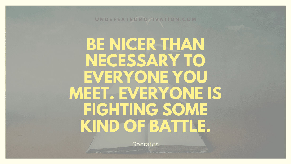 "Be nicer than necessary to everyone you meet. Everyone is fighting some kind of battle." -Socrates -Undefeated Motivation