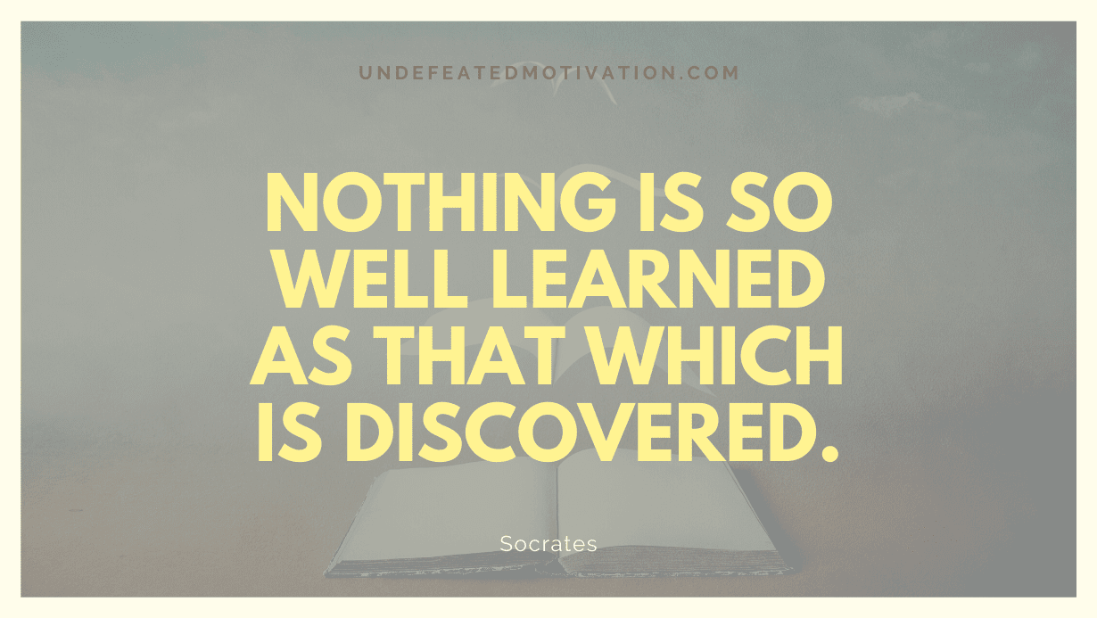 "Nothing is so well learned as that which is discovered." -Socrates -Undefeated Motivation