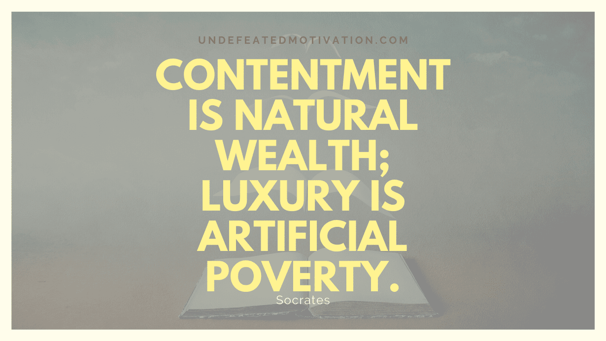 "Contentment is natural wealth; luxury is artificial poverty." -Socrates -Undefeated Motivation