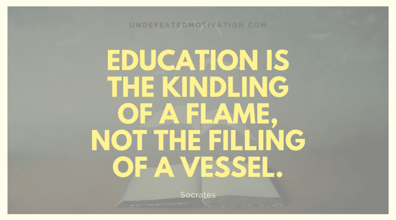 "Education is the kindling of a flame, not the filling of a vessel." -Socrates -Undefeated Motivation