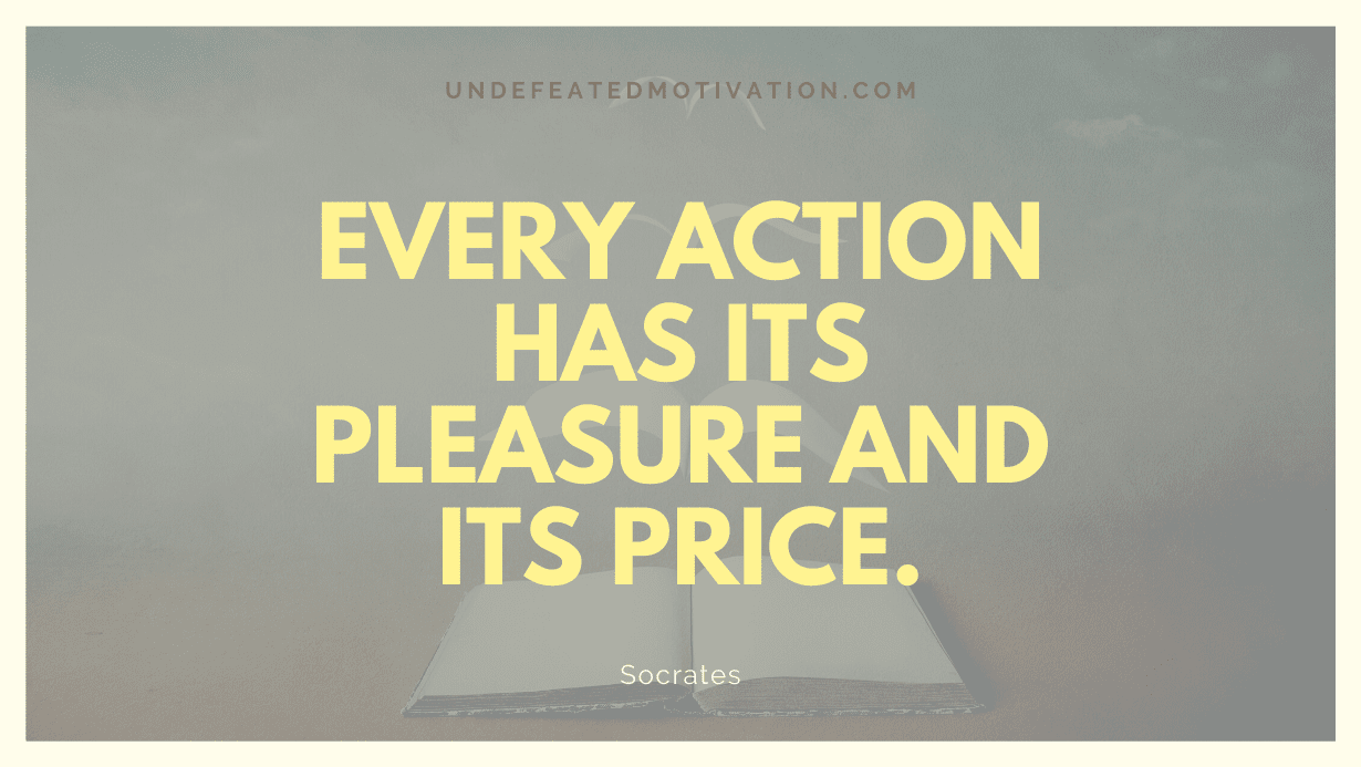 "Every action has its pleasure and its price." -Socrates -Undefeated Motivation