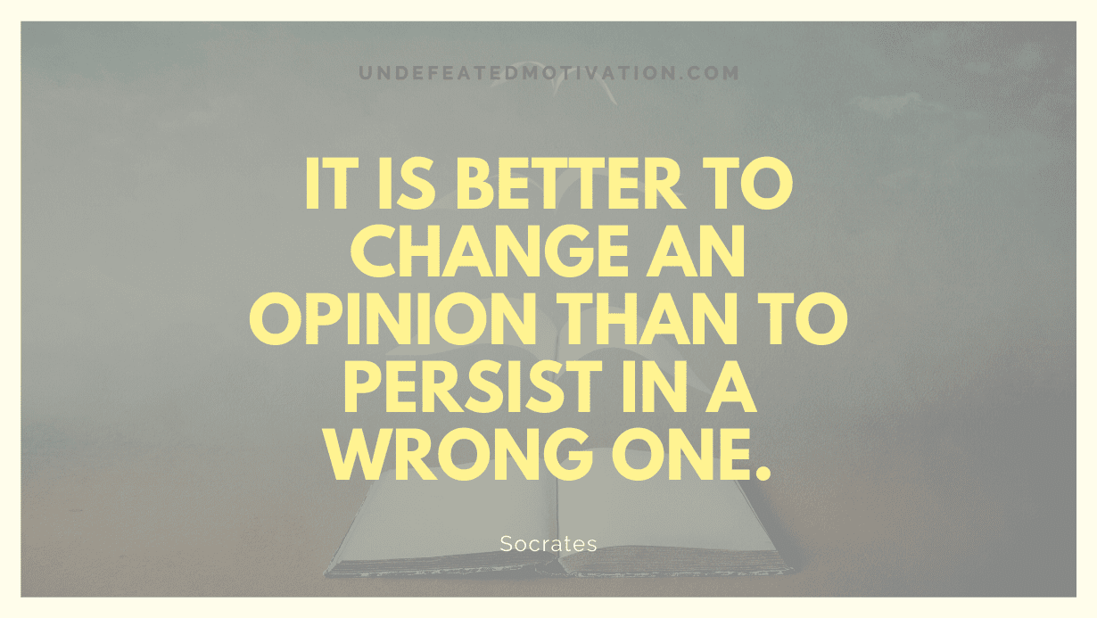 "It is better to change an opinion than to persist in a wrong one." -Socrates -Undefeated Motivation