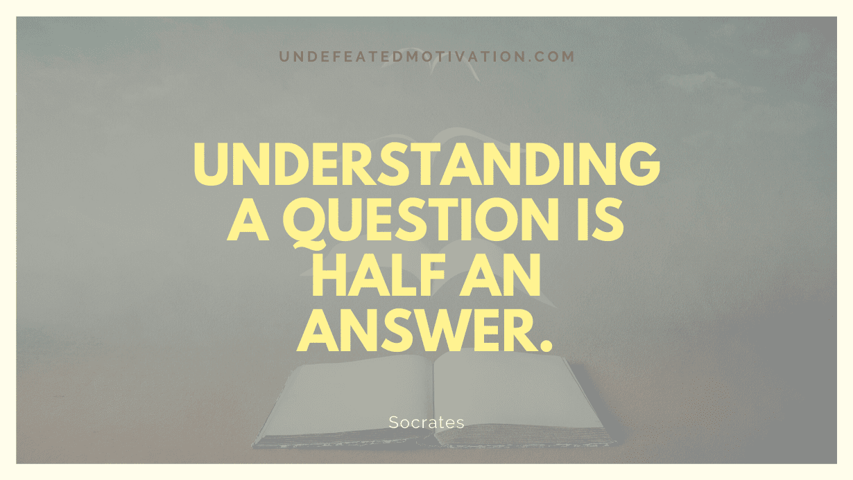 "Understanding a question is half an answer." -Socrates -Undefeated Motivation